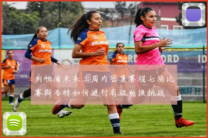 利物浦未来三周内密集赛程七场比赛斯洛特如何进行有效轮换挑战