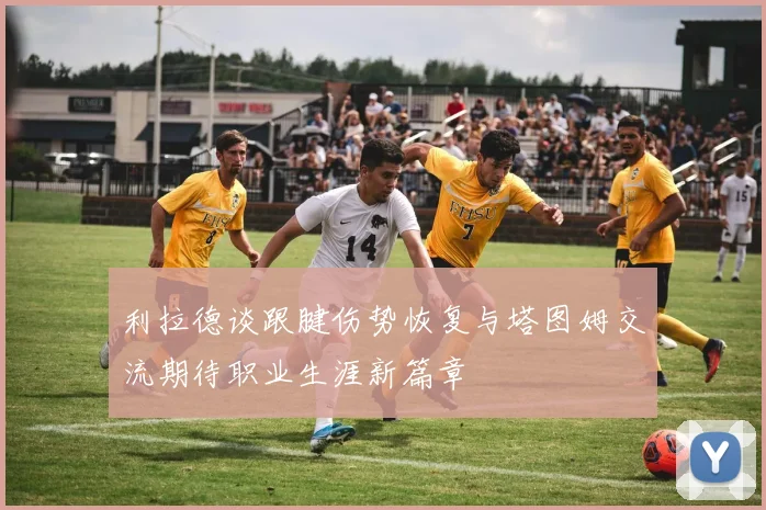 利拉德谈跟腱伤势恢复与塔图姆交流期待职业生涯新篇章