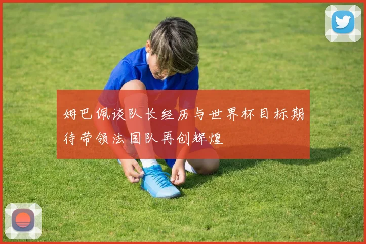 姆巴佩谈队长经历与世界杯目标期待带领法国队再创辉煌