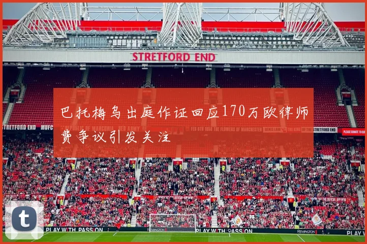 巴托梅乌出庭作证回应170万欧律师费争议引发关注