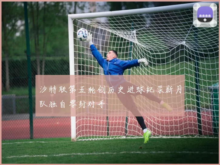 沙特联第五轮创历史进球纪录新月队独自零封对手
