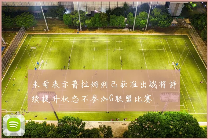 米奇表示普拉姆利已获准出战将持续提升状态不参加G联盟比赛