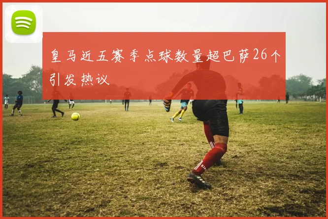 皇马近五赛季点球数量超巴萨26个引发热议