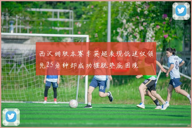 西汉姆联本赛季英超表现低迷仅领先25分钟却成功摆脱垫底困境