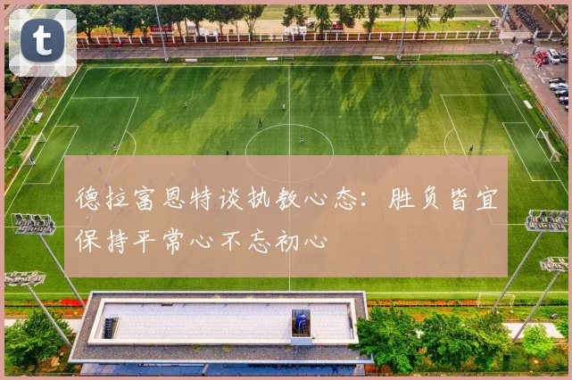德拉富恩特谈执教心态：胜负皆宜保持平常心不忘初心