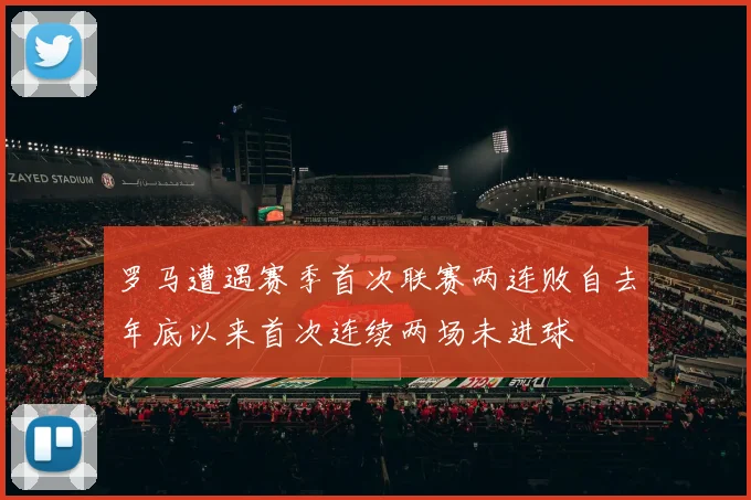 罗马遭遇赛季首次联赛两连败自去年底以来首次连续两场未进球