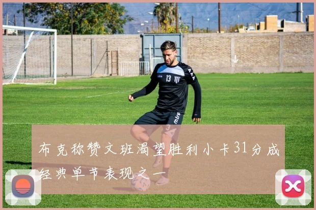 布克称赞文班渴望胜利小卡31分成经典单节表现之一