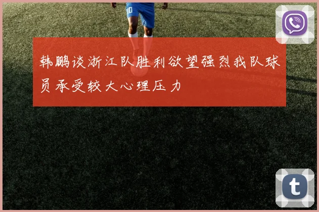 韩鹏谈浙江队胜利欲望强烈我队球员承受较大心理压力