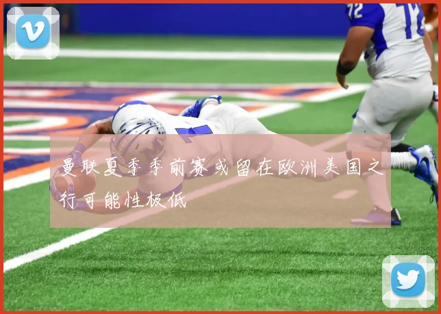 曼联夏季季前赛或留在欧洲美国之行可能性极低