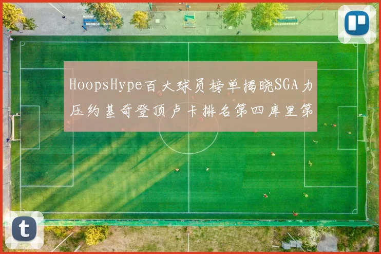 HoopsHype百大球员榜单揭晓SGA力压约基奇登顶卢卡排名第四库里第十一詹姆斯第十九