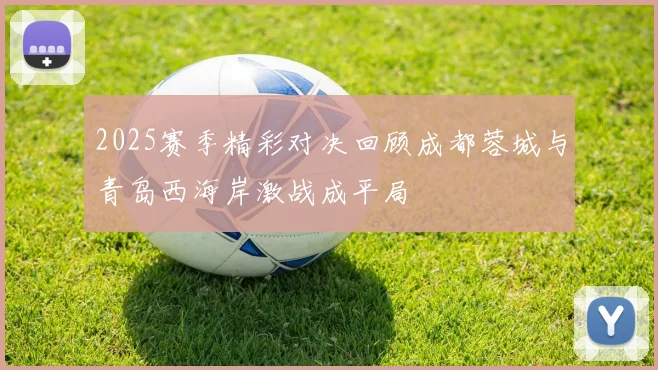 2025赛季精彩对决回顾成都蓉城与青岛西海岸激战成平局