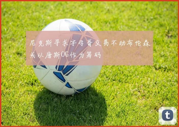 尼克斯寻求字母哥交易不动布伦森或以唐斯OG作为筹码