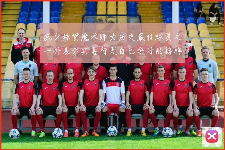 威少称赞魔术师为历史最佳球员之一并表示其善行是自己学习的榜样