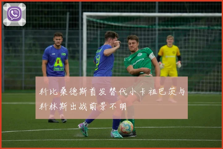 科比桑德斯首发替代小卡祖巴茨与科林斯出战前景不明