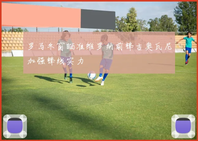 罗马冬窗瞄准维罗纳前锋吉奥瓦尼加强锋线实力