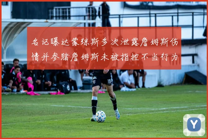 名记曝达蒙琼斯多次泄露詹姆斯伤情并参赌詹姆斯未被指控不当行为
