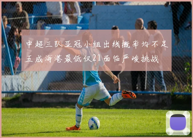 中超三队亚冠小组出线概率均不足五成海港最低仅21面临严峻挑战