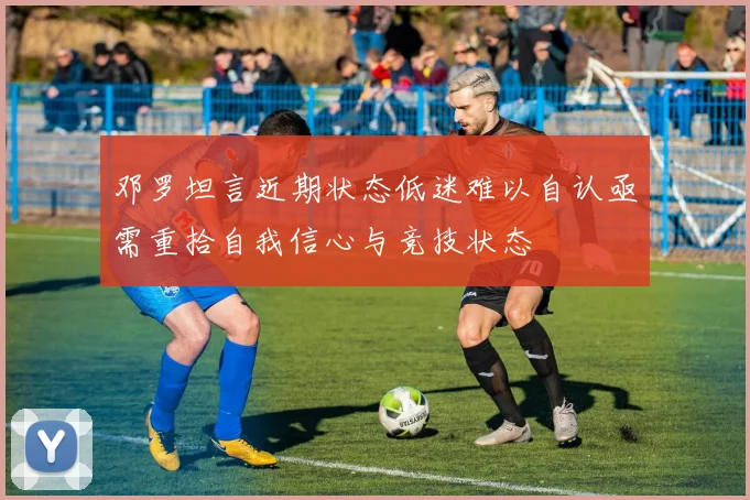 邓罗坦言近期状态低迷难以自认亟需重拾自我信心与竞技状态