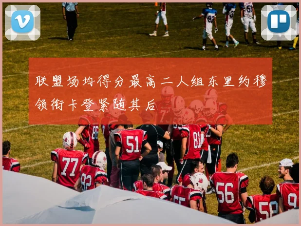 联盟场均得分最高二人组东里约穆领衔卡登紧随其后