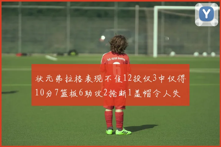 状元弗拉格表现不佳12投仅3中仅得10分7篮板6助攻2抢断1盖帽令人失望