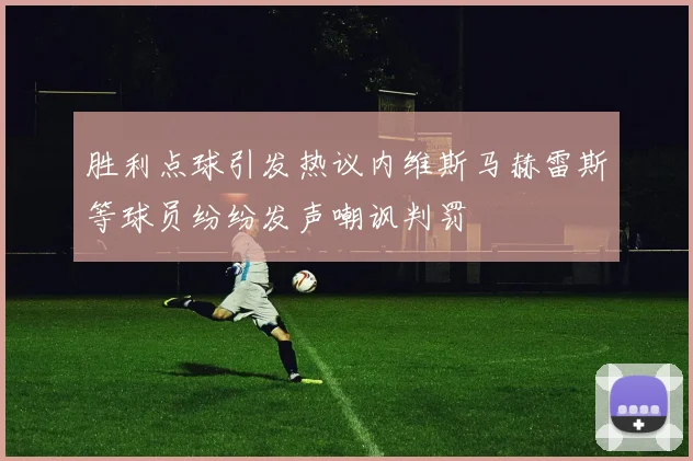 胜利点球引发热议内维斯马赫雷斯等球员纷纷发声嘲讽判罚