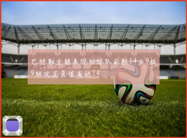 巴特勒全能表现助球队获胜14分9板9助攻正负值高达14