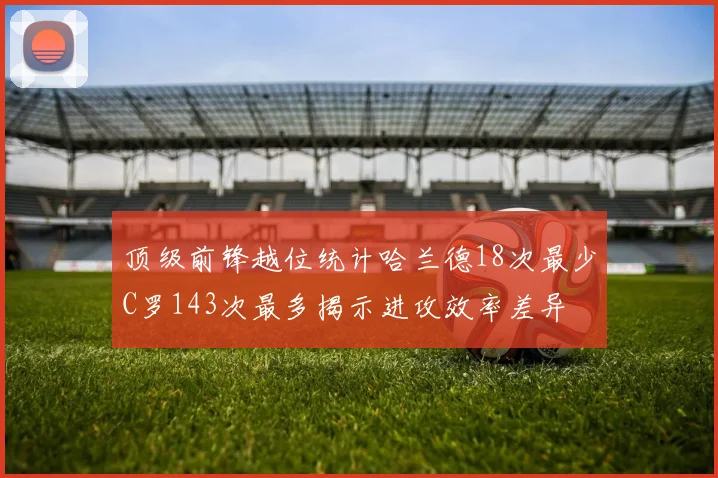 顶级前锋越位统计哈兰德18次最少C罗143次最多揭示进攻效率差异