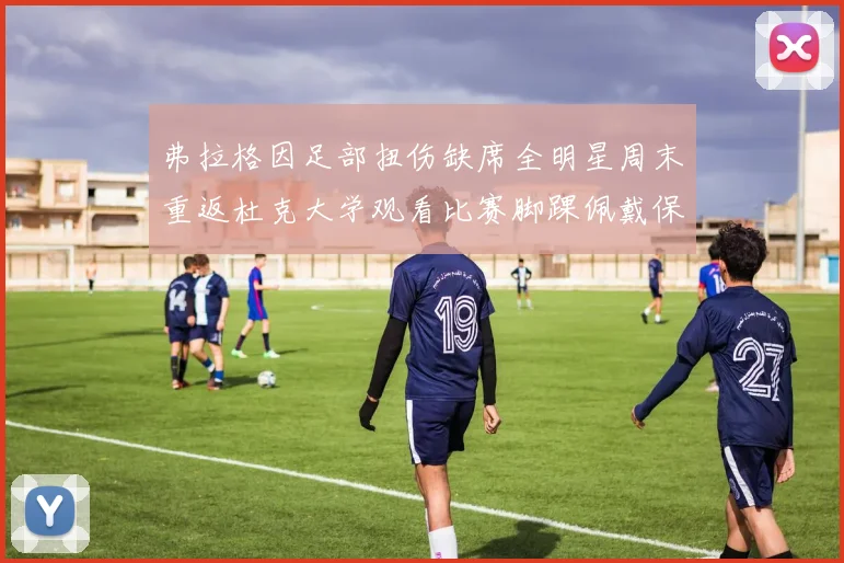 弗拉格因足部扭伤缺席全明星周末重返杜克大学观看比赛脚踝佩戴保护靴