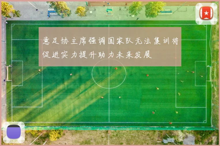 意足协主席强调国家队无法集训将促进实力提升助力未来发展