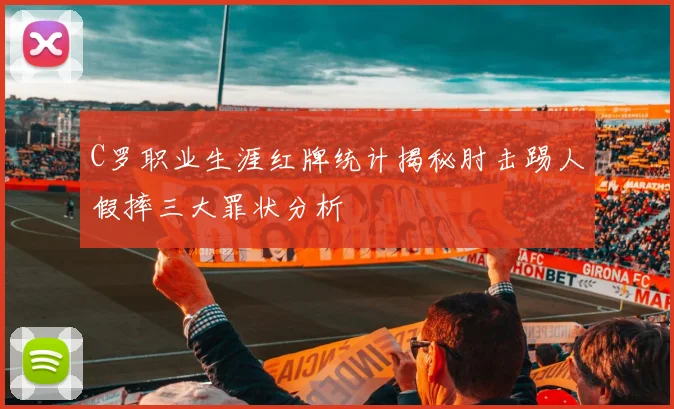 C罗职业生涯红牌统计揭秘肘击踢人假摔三大罪状分析