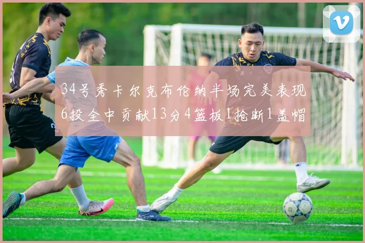 34号秀卡尔克布伦纳半场完美表现6投全中贡献13分4篮板1抢断1盖帽