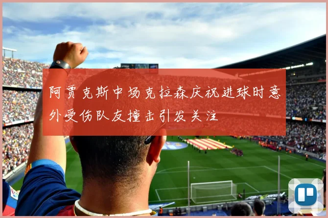 阿贾克斯中场克拉森庆祝进球时意外受伤队友撞击引发关注