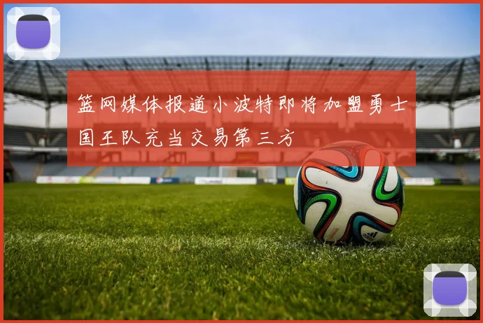 篮网媒体报道小波特即将加盟勇士国王队充当交易第三方