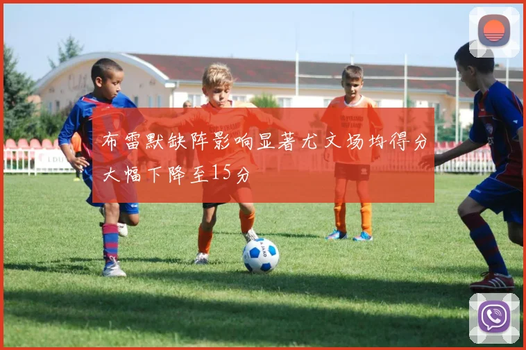 布雷默缺阵影响显著尤文场均得分大幅下降至15分