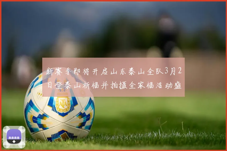 新赛季即将开启山东泰山全队3月2日登泰山祈福并拍摄全家福活动盛大举行