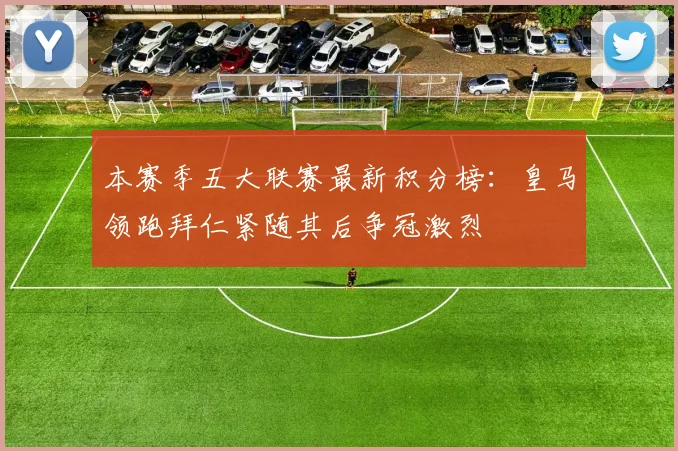 本赛季五大联赛最新积分榜：皇马领跑拜仁紧随其后争冠激烈