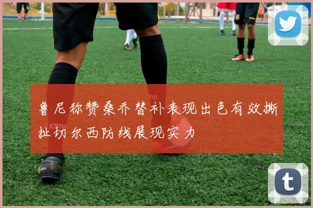 鲁尼称赞桑乔替补表现出色有效撕扯切尔西防线展现实力