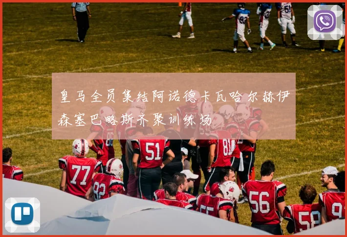 皇马全员集结阿诺德卡瓦哈尔赫伊森塞巴略斯齐聚训练场