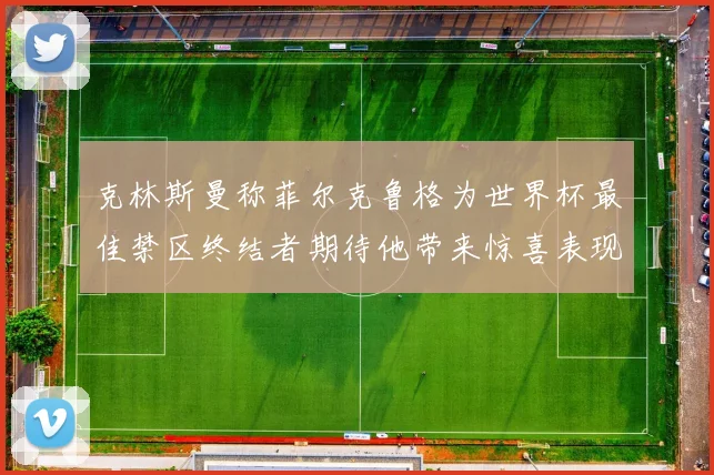 克林斯曼称菲尔克鲁格为世界杯最佳禁区终结者期待他带来惊喜表现