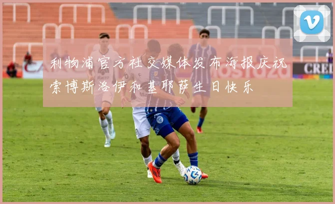 利物浦官方社交媒体发布海报庆祝索博斯洛伊和基耶萨生日快乐