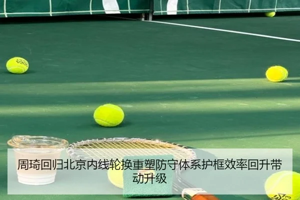 周琦回归北京内线轮换重塑防守体系护框效率回升带动升级（MKSPORTS）